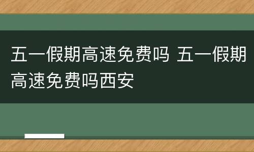 五一假期高速免费吗 五一假期高速免费吗西安