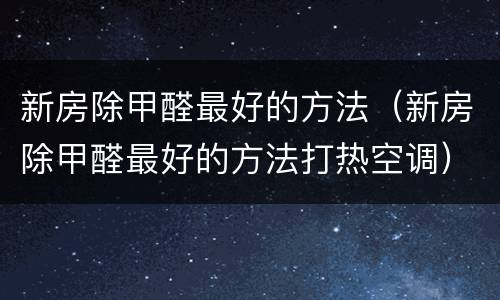 新房除甲醛最好的方法（新房除甲醛最好的方法打热空调）