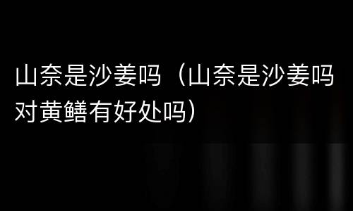 山奈是沙姜吗（山奈是沙姜吗对黄鳝有好处吗）