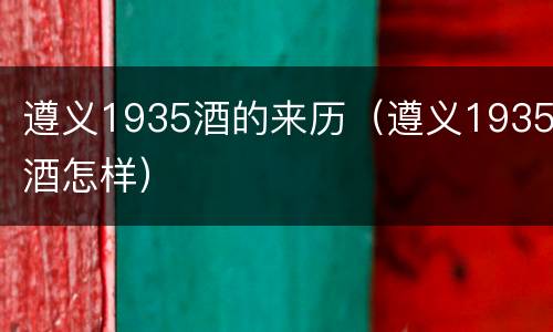 遵义1935酒的来历（遵义1935酒怎样）