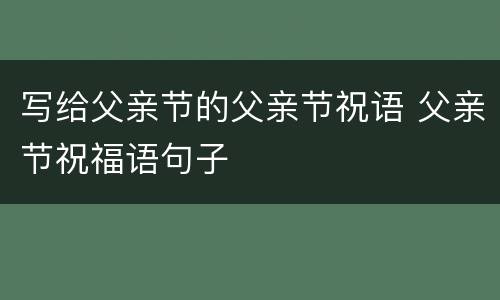 写给父亲节的父亲节祝语 父亲节祝福语句子