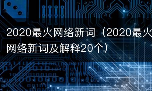 2020最火网络新词（2020最火网络新词及解释20个）