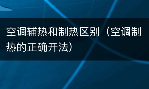 空调辅热和制热区别（空调制热的正确开法）