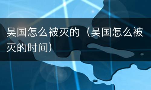 吴国怎么被灭的（吴国怎么被灭的时间）