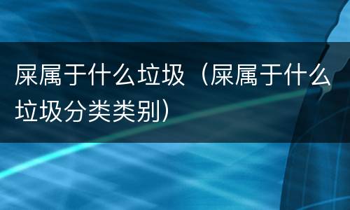 屎属于什么垃圾（屎属于什么垃圾分类类别）