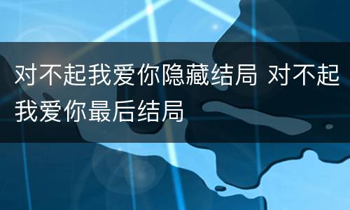 对不起我爱你隐藏结局 对不起我爱你最后结局