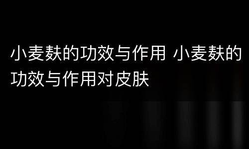 小麦麸的功效与作用 小麦麸的功效与作用对皮肤
