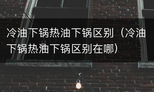 冷油下锅热油下锅区别（冷油下锅热油下锅区别在哪）