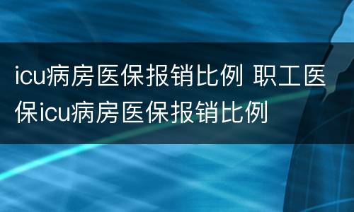 icu病房医保报销比例 职工医保icu病房医保报销比例
