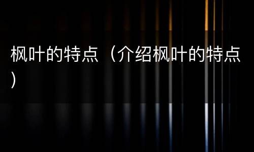 枫叶的特点（介绍枫叶的特点）
