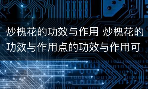 炒槐花的功效与作用 炒槐花的功效与作用点的功效与作用可单味食吗