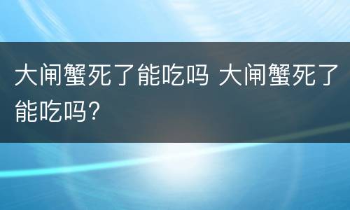 大闸蟹死了能吃吗 大闸蟹死了能吃吗?