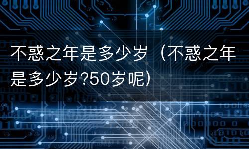 不惑之年是多少岁（不惑之年是多少岁?50岁呢）