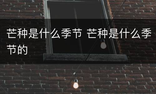 芒种是什么季节 芒种是什么季节的