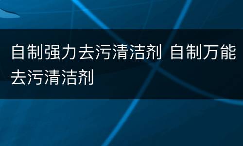 自制强力去污清洁剂 自制万能去污清洁剂