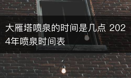 大雁塔喷泉的时间是几点 2024年喷泉时间表