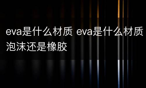 eva是什么材质 eva是什么材质泡沫还是橡胶