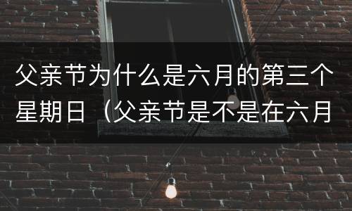 父亲节为什么是六月的第三个星期日（父亲节是不是在六月的第三个星期日）
