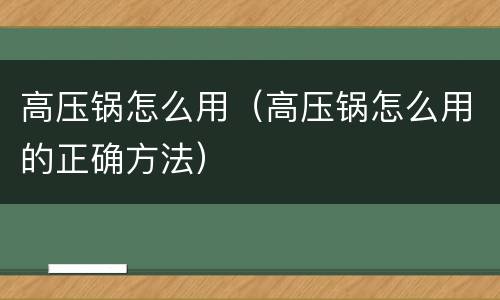 高压锅怎么用（高压锅怎么用的正确方法）
