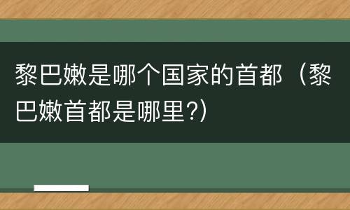 黎巴嫩是哪个国家的首都（黎巴嫩首都是哪里?）