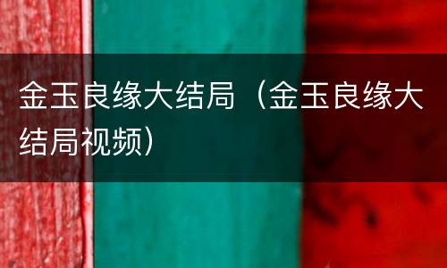 金玉良缘大结局（金玉良缘大结局视频）