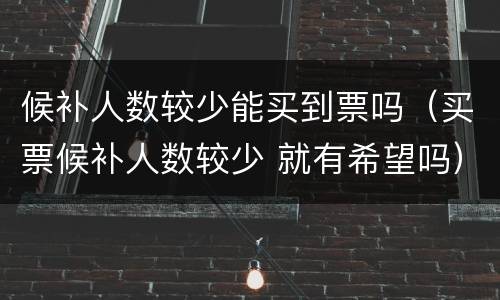 候补人数较少能买到票吗（买票候补人数较少 就有希望吗）