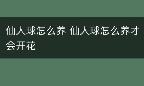 仙人球怎么养 仙人球怎么养才会开花