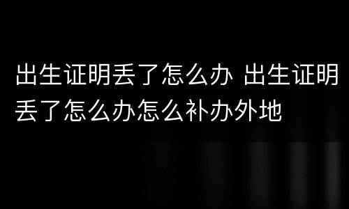 出生证明丢了怎么办 出生证明丢了怎么办怎么补办外地
