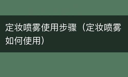 定妆喷雾使用步骤（定妆喷雾如何使用）