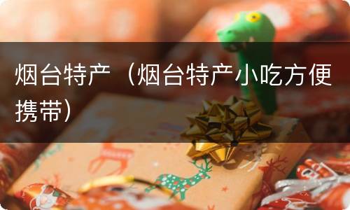 烟台特产（烟台特产小吃方便携带）