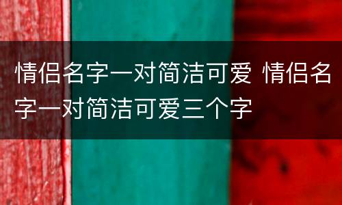 情侣名字一对简洁可爱 情侣名字一对简洁可爱三个字