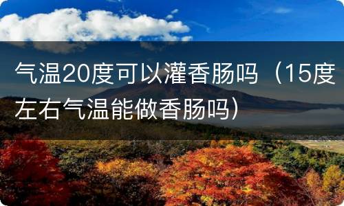 气温20度可以灌香肠吗（15度左右气温能做香肠吗）