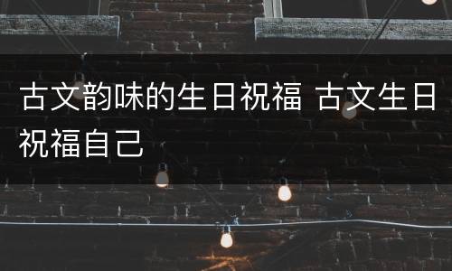 古文韵味的生日祝福 古文生日祝福自己