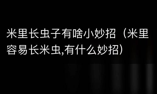 米里长虫子有啥小妙招（米里容易长米虫,有什么妙招）