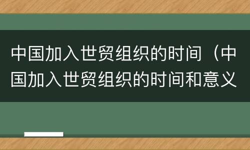 中国加入世贸组织的时间（中国加入世贸组织的时间和意义）