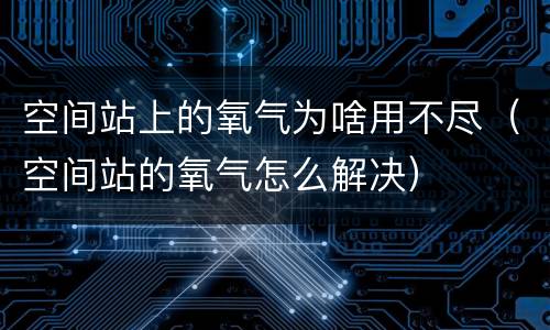 空间站上的氧气为啥用不尽（空间站的氧气怎么解决）