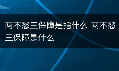 两不愁三保障是指什么 两不愁三保障是什么
