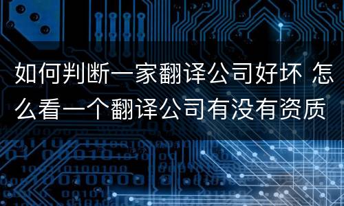 如何判断一家翻译公司好坏 怎么看一个翻译公司有没有资质