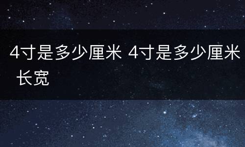 4寸是多少厘米 4寸是多少厘米 长宽