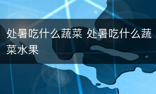 处暑吃什么蔬菜 处暑吃什么蔬菜水果