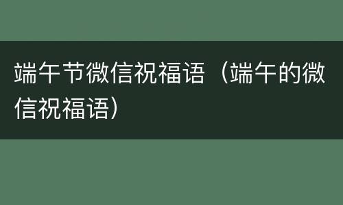 端午节微信祝福语（端午的微信祝福语）