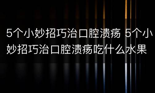 5个小妙招巧治口腔溃疡 5个小妙招巧治口腔溃疡吃什么水果