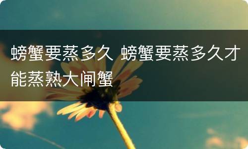 螃蟹要蒸多久 螃蟹要蒸多久才能蒸熟大闸蟹
