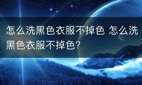 怎么洗黑色衣服不掉色 怎么洗黑色衣服不掉色?