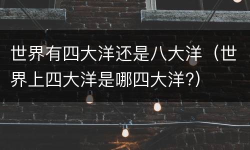 世界有四大洋还是八大洋（世界上四大洋是哪四大洋?）