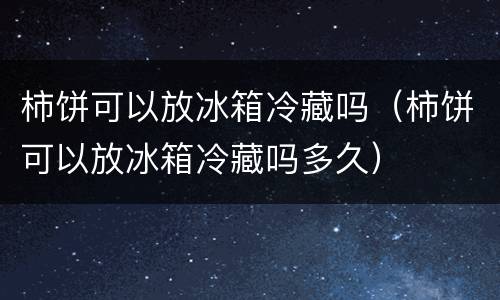 柿饼可以放冰箱冷藏吗（柿饼可以放冰箱冷藏吗多久）