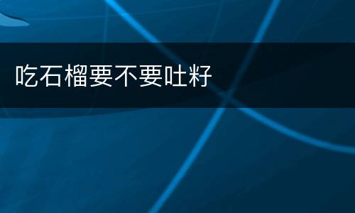 吃石榴要不要吐籽