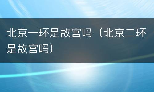 北京一环是故宫吗（北京二环是故宫吗）