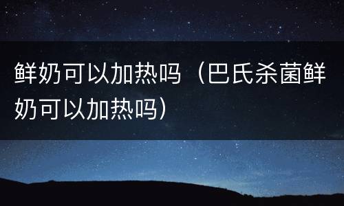 鲜奶可以加热吗（巴氏杀菌鲜奶可以加热吗）