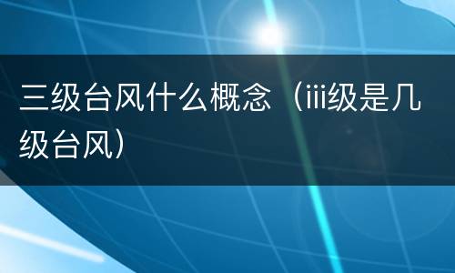 三级台风什么概念（iii级是几级台风）